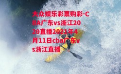 大众娱乐彩票购彩-CBA广东vs浙江2020直播2021年4月11日cba广东vs浙江直播